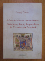 Ionut Costea - Solam virtutem et nomen bonum. Nobilitate, Etnie, Regionalism in Transilvania Princiara