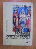 Constantin C. Giurescu - Probleme controversate in istoriografia romana 