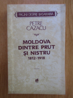 Petre Cazacu - Moldova dintre Prut si Nistru, 1812-1918