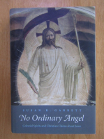 Susan R. Garrett - No Ordinary Angel. Celestial Spirits and Christian Claims about Jesus