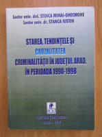 Gheorghe Stoica - Starea, tendintele si cauzalitatea criminalitatii in judetul Arad in perioada 1990-1998