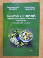 Anticariat: Ileana Cornelia Paunescu - Farmacie veterinara. Legislatie, Management  si Marketing Farmaceutic. Curs si lucrari practice