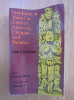 John Stephens - Incidsents of Travel in Central America, Chiapas and Yucatan (volumul 1)