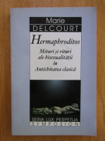 Marie Delcourt - Hermaphroditos. Mituri si rituri ale bisexualitatii in Antichitatea clasica