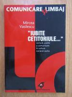 Mircea Vasilescu - Iubite Cetitorule. Lectura si comunicare in cultura romana veche 