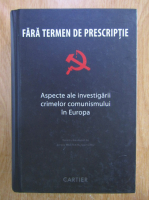 Sergiu Musteata - Fara termen de prescriptie. Aspecte ale investigarii crimelor comunismului in Europa 