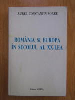 Aurel Constantin Soare - Romania si Europa in secolul al XX-lea