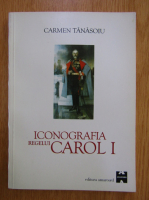 Anticariat: Carmen Tanasoiu - Iconografia regelui Carol I