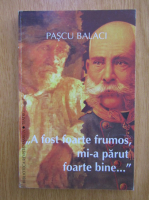 Anticariat: Pascu Balaci - A fost foarte frumos, mi-a parut foarte bine...