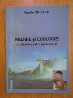Vasile Cristea - Religie si ecologie. Pledoarie pentru parteneriat