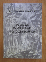 Ferdinand Prat S. J. - Pe urmele Sfantului Pavel, apostolul neamurilor