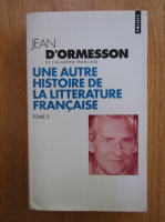 Jean D'Ormesson - Une autre histoire de litterature francaise (volumul 2)