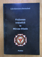 Lacrimioara Berechet - Fictiunea initiatica la Mircea Eliade