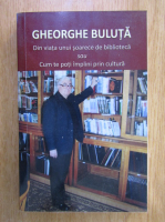 Gheorghe Buluta - Din viata unui soarece de biblioteca sau cum te poti implini prin cultura