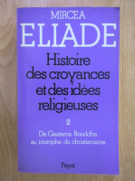 Mircea Eliade - Histoire des croyances et des idees religieuses, volumul 2. De Gautama Bouddha au triomphe du christianisme