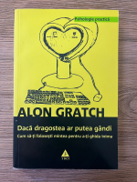Anticariat: Alon Gratch - Daca dragostea ar putea gandi. Cum sa-ti folosesti mintea pentru a-ti ghida inima