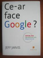 Jeff Jarvis - Ce-ar face google?