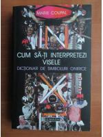 Marie Coupal - Cum sa-ti interpretezi visele. Dictionar de simboluri onirice
