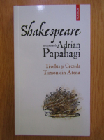 Anticariat: Adrian Papahagi - Shakespeare. Troilus si Cresida. Timon din Atena