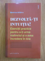 Beatrice Milletre - Dezvolta-ti intuitia! Exercitii practice pentru a-ti urma instinctul si a avea incredere in tine