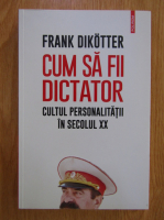 Anticariat: Frank Dikotter - Cum sa fii dictator. Cultul personalitatii in secolul XX