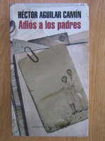 Anticariat: Hector Aguilar Camin - Adios a los padres