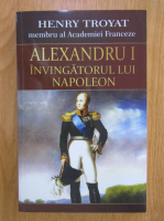 Henri Troyat - Alexandru I. Invingatorul lui Napoleon