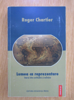 Roger Chartier - Lumea ca reprezentare. Istoria intre certitudini si neliniste