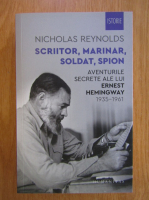 Nicholas Reynolds - Scriitor, marinar, soldat, spion. Aventurile secrete ale lui Ernest Hemingway, 1935-1961