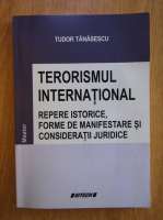 Tudor Tanasescu - Terorismul international. Repere istorice, forme de manifestare si consideratii juridice