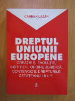 Carmen Lazar - Dreptul Uniunii Europene. Creatie si evolutie, institutii, ordine juridica, contencios, drepturile cetateanului U.E.
