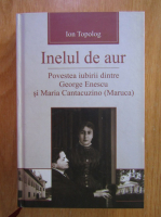 Anticariat: Ion Topolog - Inelul de aur sau povestea iubirii dintre George Enescu si Maria Cantacuzino