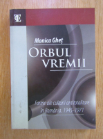 Anticariat: Monica Ghet - Orbul vremii. Forme ale culturii antitotalitare in Romania, 1945-1971