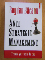 Anticariat: Bogdan Bacanu - Anti Strategic Management. Teorie si studii de caz