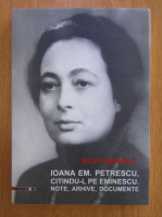 Anticariat: Silviu Mihaila - Ioana Em. Petrescu, citindu-l pe Eminescu. Note, arhive, documente