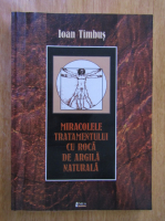 Anticariat: Ioan Timbus - Miracolele tratamentului cu roca de argila naturala
