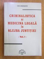 Ion Argesanu - Criminalistica si medicina legala in slujba justitiei (volumul 1)