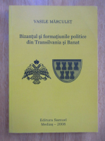 Vasile Marculet - Bizantul si formatiunile politice din Transilvania si Banat