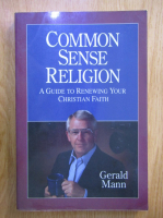 Anticariat: Gerald Mann - Common Sense Religion. A Guide to Renewing Your Christian Faith