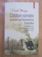 Radu Marza - Calatori romani privind pe fereastra trenului. O incercare de istorie culturala, 1830-1930