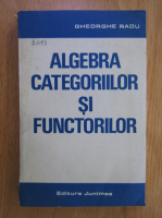 Gheorghe Radu - Algebra categoriilor si functiilor