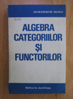 Anticariat: Gheorghe Radu - Algebra categoriilor si functorilor