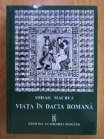 Mihail Macrea - Viata in Dacia Romana