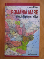 Apostol Stan - Romania Mare. Idee, infaptuire, viitor