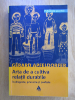 Gerard Apfeldorfer - Arta de a cultiva relatii durabile. Intre dragoste, prietenie si profesie