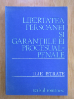 Ilie Istrate - Libertatea persoanei si garantiile ei. Procesual-penale