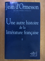 Jean D Ormesson - Une autre histoire de la litterature Francaise (volumul 2)