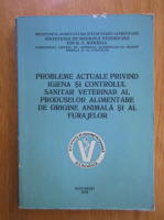 Probleme actuale privind igiena si controlul sanitar veterinar al produselor alimentare de origine animala si al furajelor