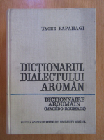 Tache Papahagi - Dictionarul dialectului aroman. General si etimologic