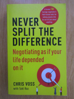 Anticariat: Chris Voss - Never Split The Difference. Negotiating as if Your Life Depended on It